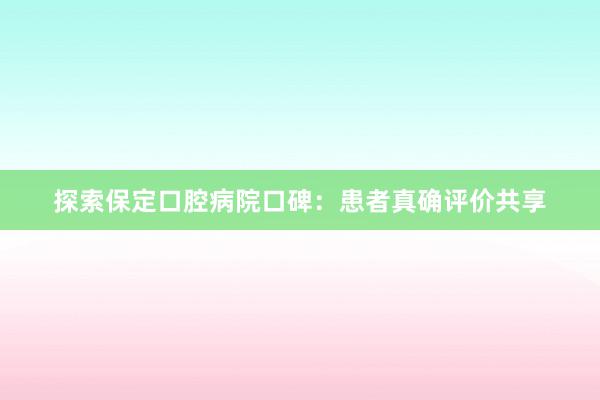 探索保定口腔病院口碑：患者真确评价共享